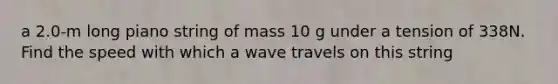 a 2.0-m long piano string of mass 10 g under a tension of 338N. Find the speed with which a wave travels on this string