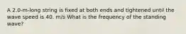 A 2.0-m-long string is fixed at both ends and tightened until the wave speed is 40. m/s What is the frequency of the standing wave?