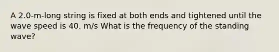 A 2.0-m-long string is fixed at both ends and tightened until the wave speed is 40. m/s What is the frequency of the standing wave?