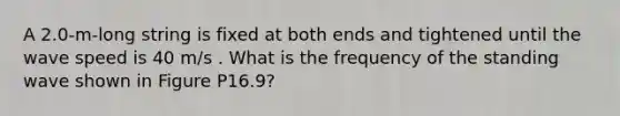 A 2.0-m-long string is fixed at both ends and tightened until the wave speed is 40 m/s . What is the frequency of the standing wave shown in Figure P16.9?