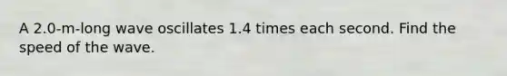 A 2.0-m-long wave oscillates 1.4 times each second. Find the speed of the wave.