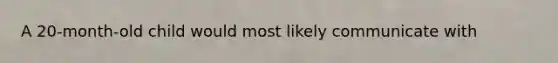 A 20-month-old child would most likely communicate with