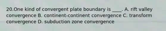 20.One kind of convergent plate boundary is ____. A. rift valley convergence B. continent-continent convergence C. transform convergence D. subduction zone convergence