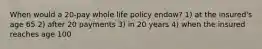 When would a 20-pay whole life policy endow? 1) at the insured's age 65 2) after 20 payments 3) in 20 years 4) when the insured reaches age 100