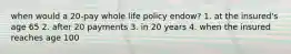 when would a 20-pay whole life policy endow? 1. at the insured's age 65 2. after 20 payments 3. in 20 years 4. when the insured reaches age 100