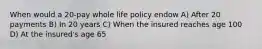 When would a 20-pay whole life policy endow A) After 20 payments B) In 20 years C) When the insured reaches age 100 D) At the insured's age 65