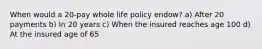 When would a 20-pay whole life policy endow? a) After 20 payments b) In 20 years c) When the insured reaches age 100 d) At the insured age of 65