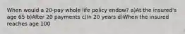 When would a 20-pay whole life policy endow? a)At the insured's age 65 b)After 20 payments c)In 20 years d)When the insured reaches age 100