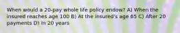 When would a 20-pay whole life policy endow? A) When the insured reaches age 100 B) At the insured's age 65 C) After 20 payments D) In 20 years