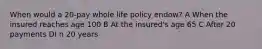 When would a 20-pay whole life policy endow? A When the insured reaches age 100 B At the insured's age 65 C After 20 payments DI n 20 years