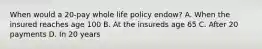 When would a 20-pay whole life policy endow? A. When the insured reaches age 100 B. At the insureds age 65 C. After 20 payments D. In 20 years