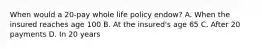 When would a 20-pay whole life policy endow? A. When the insured reaches age 100 B. At the insured's age 65 C. After 20 payments D. In 20 years