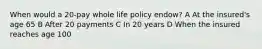 When would a 20-pay whole life policy endow? A At the insured's age 65 B After 20 payments C In 20 years D When the insured reaches age 100