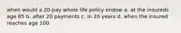 when would a 20-pay whole life policy endow a. at the insureds age 65 b. after 20 payments c. in 20 years d. when the insured reaches age 100