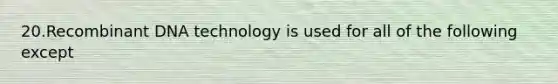 20.Recombinant DNA technology is used for all of the following except