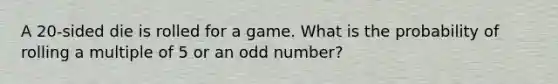 A 20-sided die is rolled for a game. What is the probability of rolling a multiple of 5 or an <a href='https://www.questionai.com/knowledge/kEoqoLK8XQ-odd-number' class='anchor-knowledge'>odd number</a>?