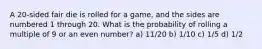 A 20-sided fair die is rolled for a game, and the sides are numbered 1 through 20. What is the probability of rolling a multiple of 9 or an even number? a) 11/20 b) 1/10 c) 1/5 d) 1/2