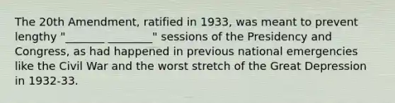 The 20th Amendment, ratified in 1933, was meant to prevent lengthy "_______ ________" sessions of the Presidency and Congress, as had happened in previous national emergencies like the Civil War and the worst stretch of the Great Depression in 1932-33.