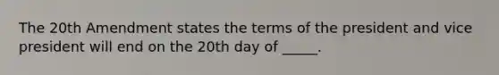 The 20th Amendment states the terms of the president and vice president will end on the 20th day of _____.