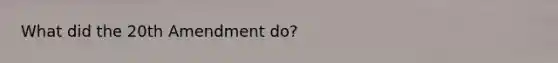 What did the 20th Amendment do?