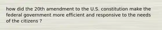 how did the 20th amendment to the U.S. constitution make the federal government more efficient and responsive to the needs of the citizens ?