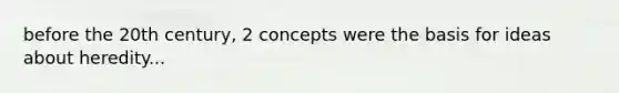 before the 20th century, 2 concepts were the basis for ideas about heredity...