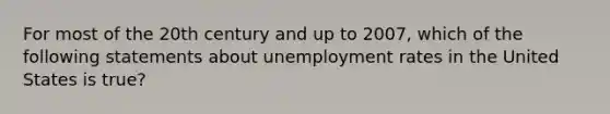 For most of the 20th century and up to 2007, which of the following statements about unemployment rates in the United States is true?