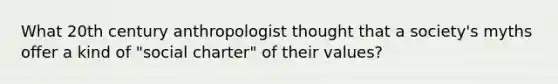 What 20th century anthropologist thought that a society's myths offer a kind of "social charter" of their values?