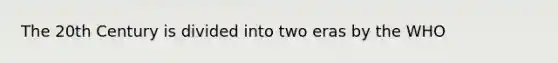 The 20th Century is divided into two eras by the WHO