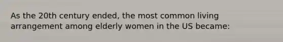 As the 20th century ended, the most common living arrangement among elderly women in the US became: