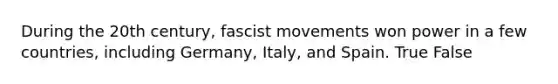 During the 20th century, fascist movements won power in a few countries, including Germany, Italy, and Spain. True False