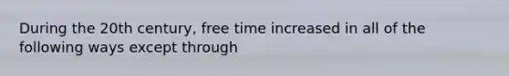 During the 20th century, free time increased in all of the following ways except through