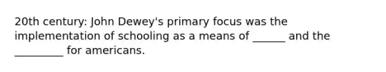 20th century: John Dewey's primary focus was the implementation of schooling as a means of ______ and the _________ for americans.