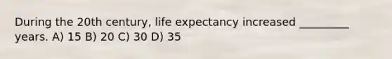 During the 20th century, life expectancy increased _________ years. A) 15 B) 20 C) 30 D) 35