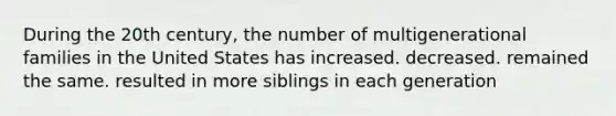 During the 20th century, the number of multigenerational families in the United States has​ ​increased. ​decreased. ​remained the same. ​resulted in more siblings in each generation