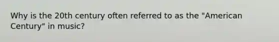 Why is the 20th century often referred to as the "American Century" in music?