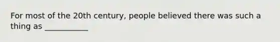 For most of the 20th century, people believed there was such a thing as ___________