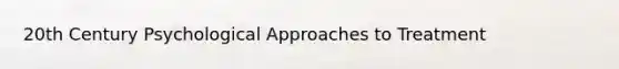 20th Century Psychological Approaches to Treatment