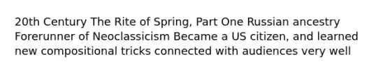 20th Century The Rite of Spring, Part One Russian ancestry Forerunner of Neoclassicism Became a US citizen, and learned new compositional tricks connected with audiences very well