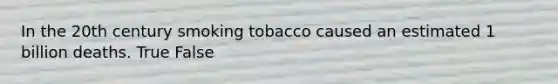 In the 20th century smoking tobacco caused an estimated 1 billion deaths. True False