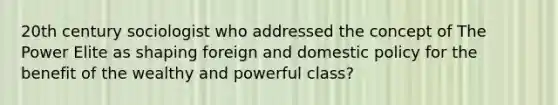 20th century sociologist who addressed the concept of The Power Elite as shaping foreign and domestic policy for the benefit of the wealthy and powerful class?