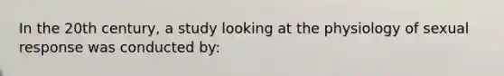 In the 20th century, a study looking at the physiology of sexual response was conducted by: