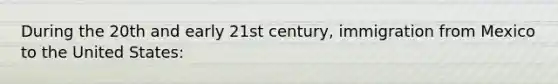 During the 20th and early 21st century, immigration from Mexico to the United States: