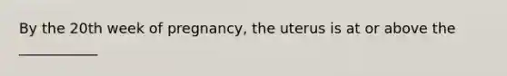 By the 20th week of pregnancy, the uterus is at or above the ___________