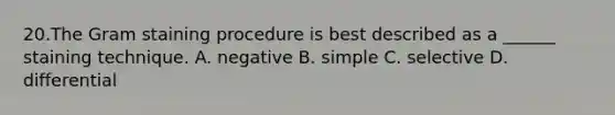 20.The Gram staining procedure is best described as a ______ staining technique. A. negative B. simple C. selective D. differential