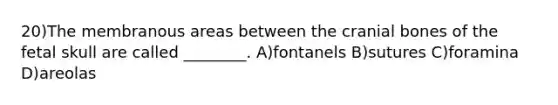 20)The membranous areas between the cranial bones of the fetal skull are called ________. A)fontanels B)sutures C)foramina D)areolas