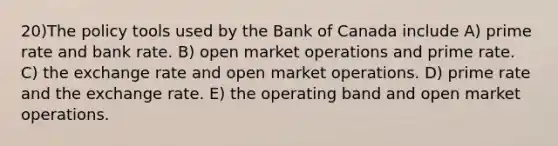 20)The policy tools used by the Bank of Canada include A) prime rate and bank rate. B) open market operations and prime rate. C) the exchange rate and open market operations. D) prime rate and the exchange rate. E) the operating band and open market operations.