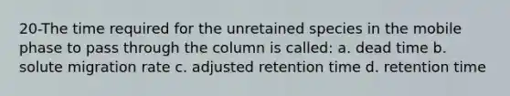 20-The time required for the unretained species in the mobile phase to pass through the column is called: a. dead time b. solute migration rate c. adjusted retention time d. retention time