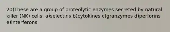 20)These are a group of proteolytic enzymes secreted by natural killer (NK) cells. a)selectins b)cytokines c)granzymes d)perforins e)interferons