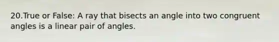 20.True or False: A ray that bisects an angle into two congruent angles is a linear pair of angles.